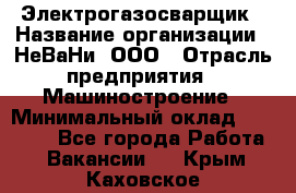 Электрогазосварщик › Название организации ­ НеВаНи, ООО › Отрасль предприятия ­ Машиностроение › Минимальный оклад ­ 70 000 - Все города Работа » Вакансии   . Крым,Каховское